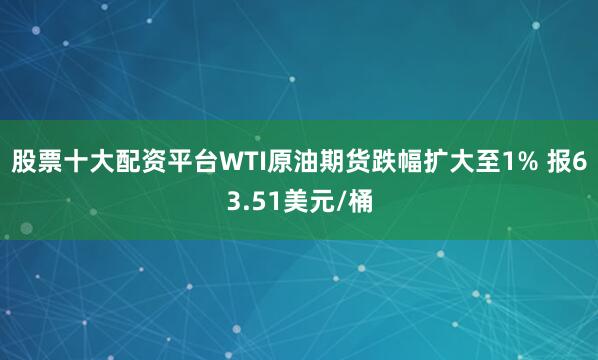 股票十大配资平台WTI原油期货跌幅扩大至1% 报63.51美元/桶