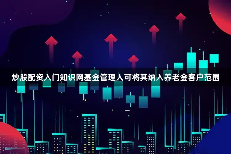 炒股配资入门知识网基金管理人可将其纳入养老金客户范围