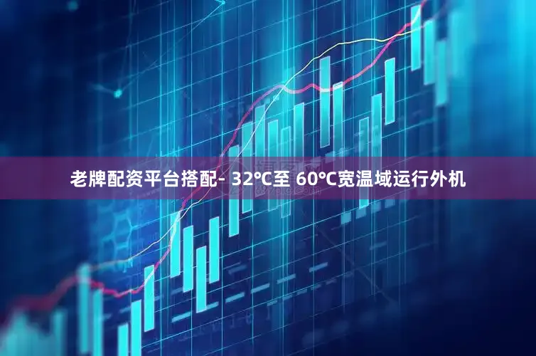 老牌配资平台搭配- 32℃至 60℃宽温域运行外机