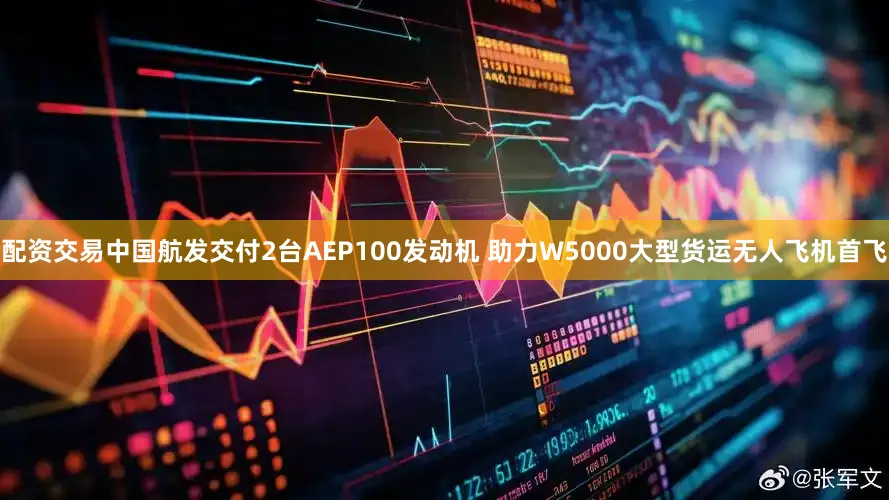 配资交易中国航发交付2台AEP100发动机 助力W5000大型货运无人飞机首飞