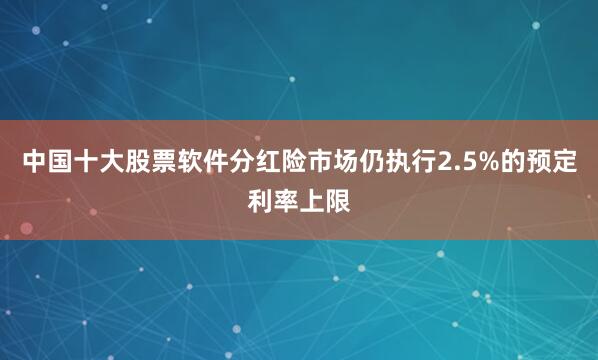 中国十大股票软件分红险市场仍执行2.5%的预定利率上限