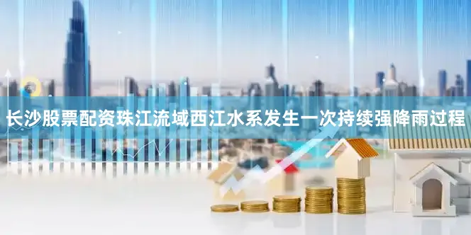 长沙股票配资珠江流域西江水系发生一次持续强降雨过程