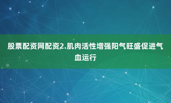股票配资网配资2.肌肉活性增强阳气旺盛促进气血运行