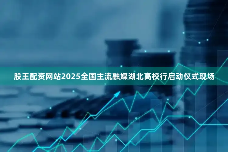 股王配资网站2025全国主流融媒湖北高校行启动仪式现场