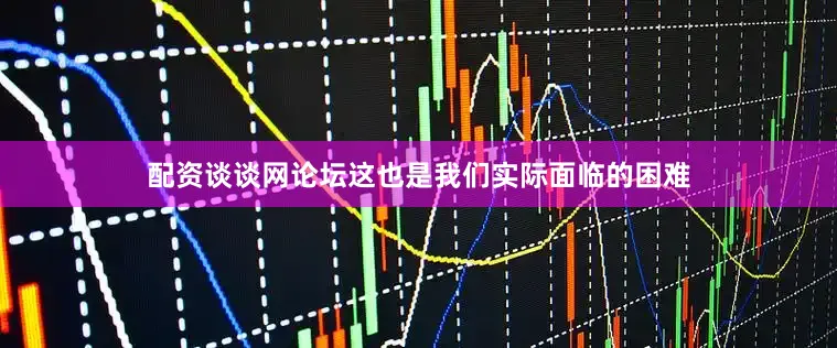 配资谈谈网论坛这也是我们实际面临的困难