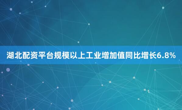 湖北配资平台规模以上工业增加值同比增长6.8%