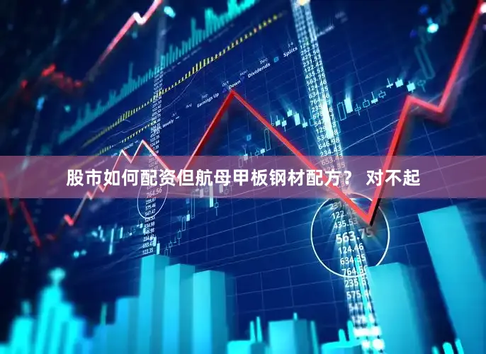 股市如何配资但航母甲板钢材配方？ 对不起