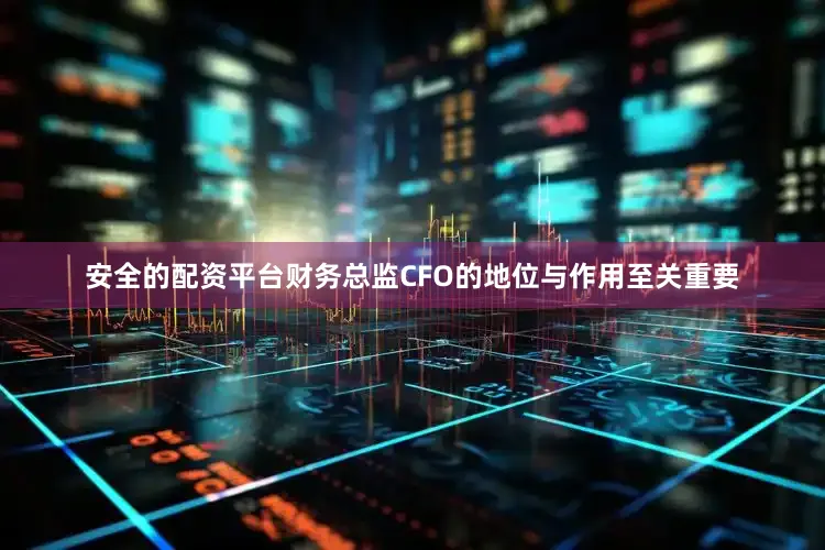 安全的配资平台财务总监CFO的地位与作用至关重要