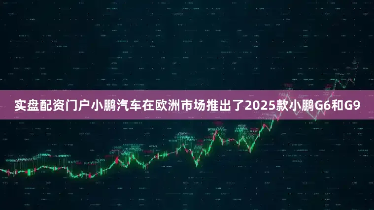 实盘配资门户小鹏汽车在欧洲市场推出了2025款小鹏G6和G9