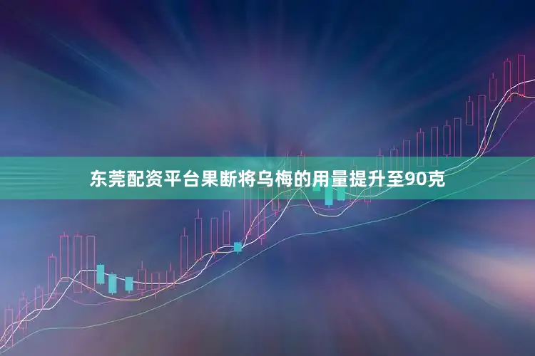 东莞配资平台果断将乌梅的用量提升至90克
