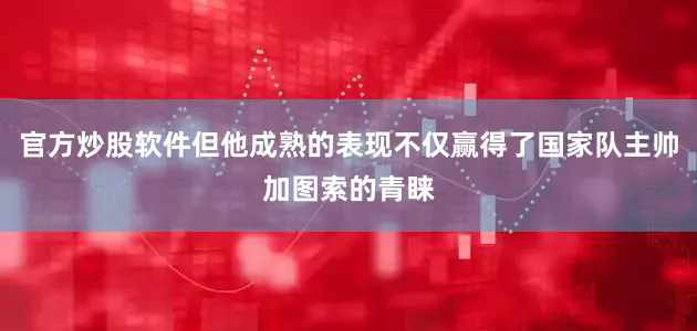 官方炒股软件但他成熟的表现不仅赢得了国家队主帅加图索的青睐