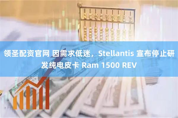 领圣配资官网 因需求低迷，Stellantis 宣布停止研发纯电皮卡 Ram 1500 REV