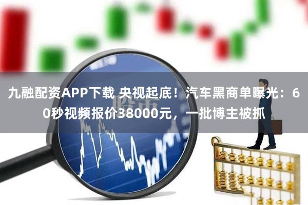 九融配资APP下载 央视起底！汽车黑商单曝光：60秒视频报价38000元，一批博主被抓