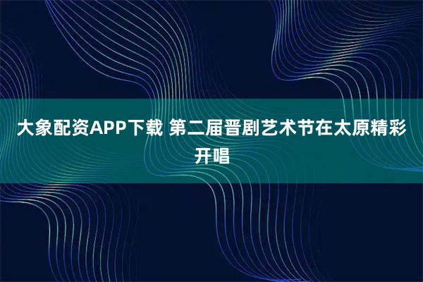 大象配资APP下载 第二届晋剧艺术节在太原精彩开唱