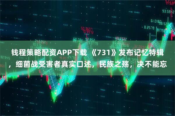 钱程策略配资APP下载 《731》发布记忆特辑，细菌战受害者真实口述，民族之殇，决不能忘
