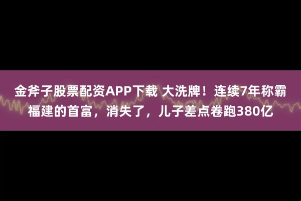 金斧子股票配资APP下载 大洗牌！连续7年称霸福建的首富，消失了，儿子差点卷跑380亿