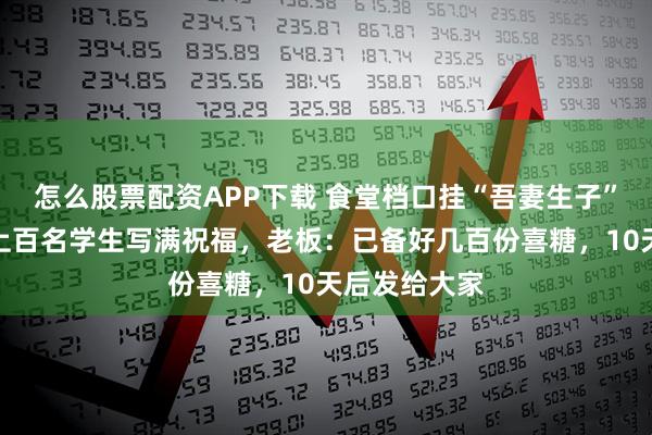 怎么股票配资APP下载 食堂档口挂“吾妻生子”横幅请假,上百名学生写满祝福,老板:已备好几百份喜糖,10天后发给大家