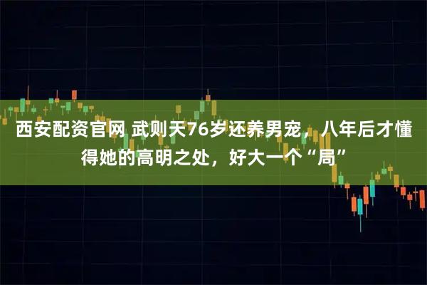 西安配资官网 武则天76岁还养男宠，八年后才懂得她的高明之处，好大一个“局”
