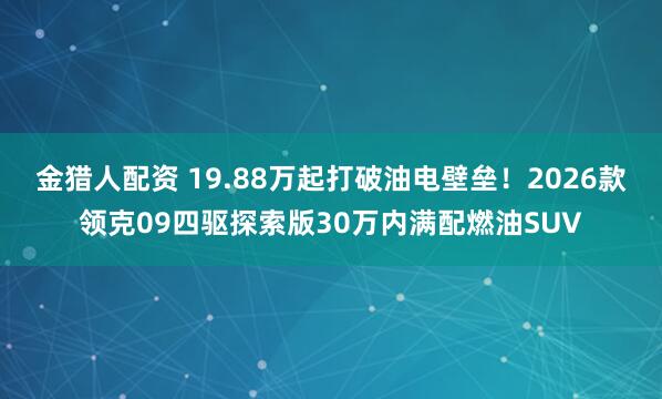 金猎人配资 19.88万起打破油电壁垒!2026款领克09四驱探索版30万内满配燃油SUV