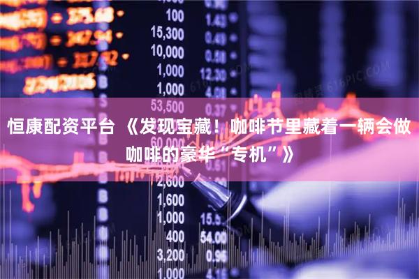 恒康配资平台 《发现宝藏!咖啡节里藏着一辆会做咖啡的豪华“专机”》