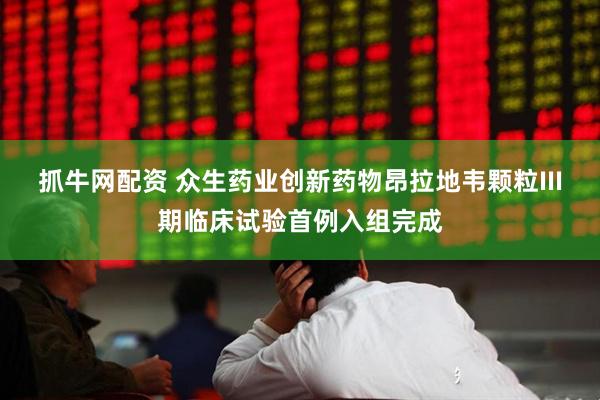 抓牛网配资 众生药业创新药物昂拉地韦颗粒III期临床试验首例入组完成