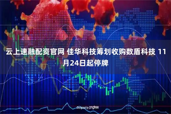 云上速融配资官网 佳华科技筹划收购数盾科技 11月24日起停牌