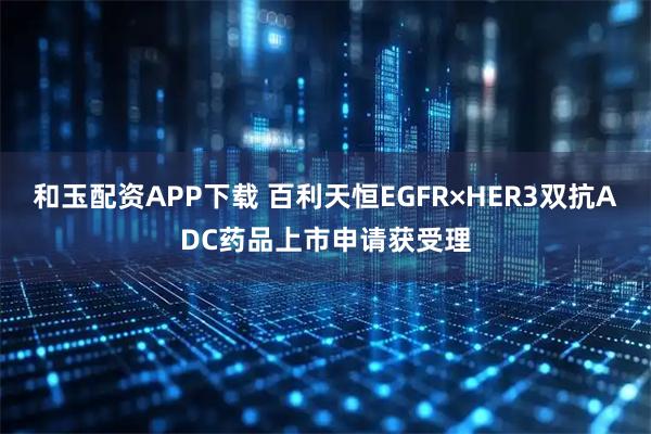 和玉配资APP下载 百利天恒EGFR×HER3双抗ADC药品上市申请获受理