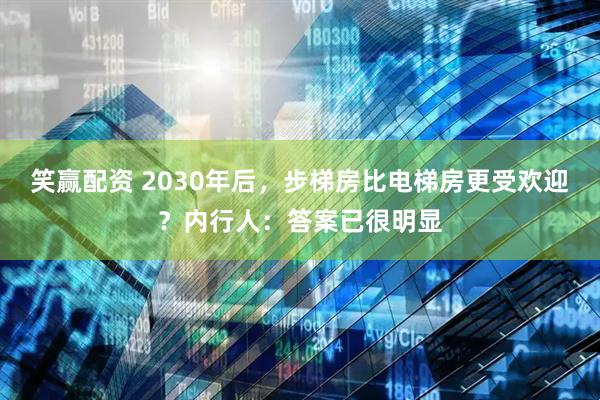 笑赢配资 2030年后，步梯房比电梯房更受欢迎？内行人：答案已很明显