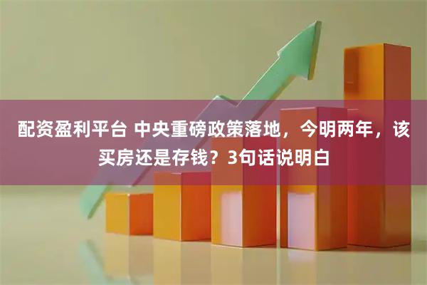 配资盈利平台 中央重磅政策落地，今明两年，该买房还是存钱？3句话说明白