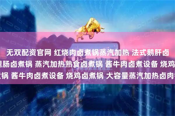 无双配资官网 红烧肉卤煮锅蒸汽加热 法式鹅肝卤煮锅 卤肉卤煮锅 鸡腿肠卤煮锅 蒸汽加热熟食卤煮锅 酱牛肉卤煮设备 烧鸡卤煮锅 大容量蒸汽加热卤肉锅
