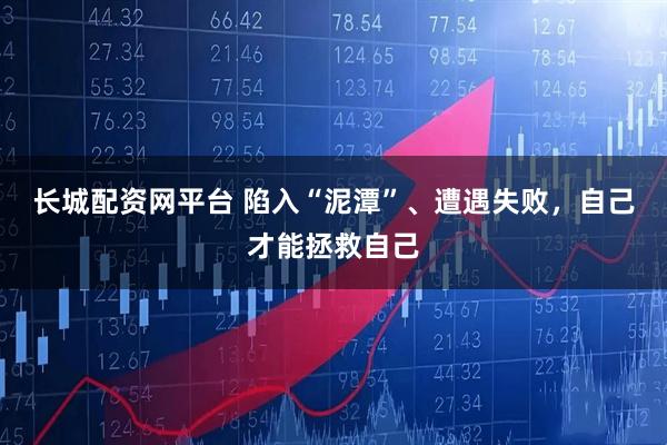 长城配资网平台 陷入“泥潭”、遭遇失败,自己才能拯救自己