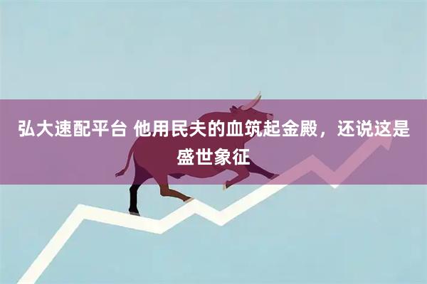 弘大速配平台 他用民夫的血筑起金殿，还说这是盛世象征