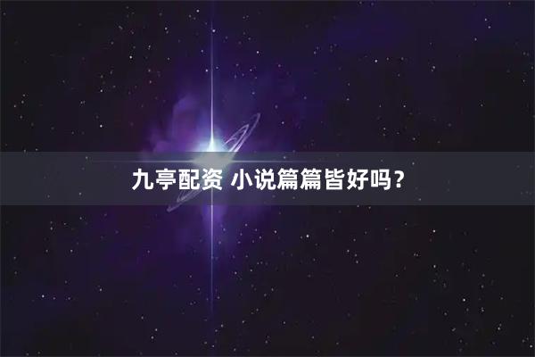 九亭配资 小说篇篇皆好吗？