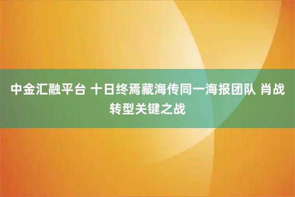 中金汇融平台 十日终焉藏海传同一海报团队 肖战转型关键之战