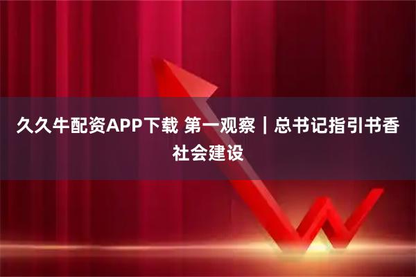 久久牛配资APP下载 第一观察｜总书记指引书香社会建设