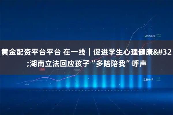 黄金配资平台平台 在一线｜促进学生心理健康 湖南立法回应孩子“多陪陪我”呼声