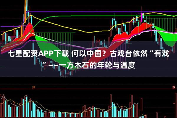 七星配资APP下载 何以中国？古戏台依然“有戏”——一方木石的年轮与温度
