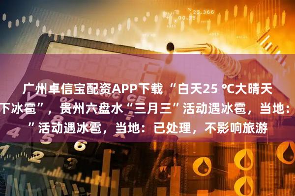广州卓信宝配资APP下载 “白天25 ℃大晴天，下午四五点却突然下冰雹”，贵州六盘水“三月三”活动遇冰雹，当地：已处理，不影响旅游
