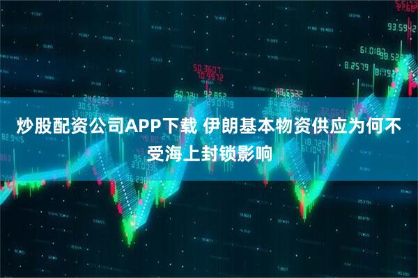 炒股配资公司APP下载 伊朗基本物资供应为何不受海上封锁影响