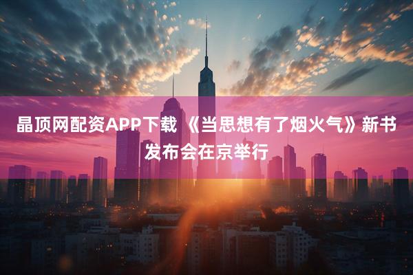 晶顶网配资APP下载 《当思想有了烟火气》新书发布会在京举行