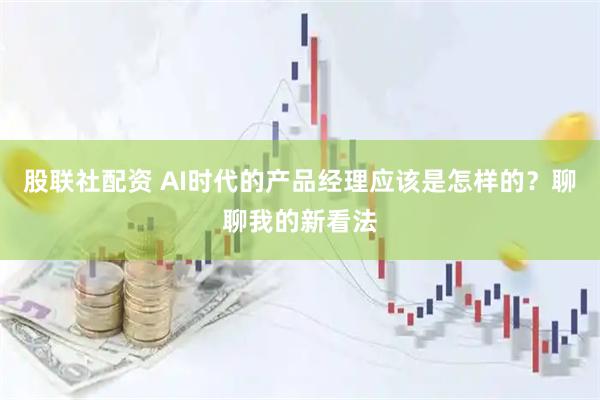 股联社配资 AI时代的产品经理应该是怎样的？聊聊我的新看法