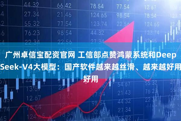 广州卓信宝配资官网 工信部点赞鸿蒙系统和DeepSeek-V4大模型：国产软件越来越丝滑、越来越好用