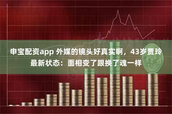 申宝配资app 外媒的镜头好真实啊，43岁贾玲最新状态：面相变了跟换了魂一样