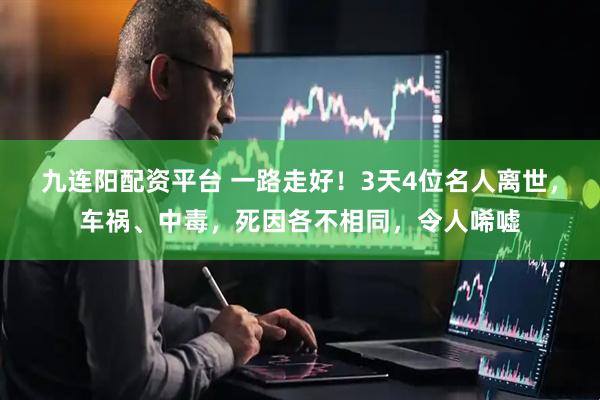 九连阳配资平台 一路走好！3天4位名人离世，车祸、中毒，死因各不相同，令人唏嘘