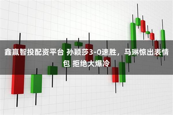 鑫赢智投配资平台 孙颖莎3-0速胜，马琳惊出表情包 拒绝大爆冷
