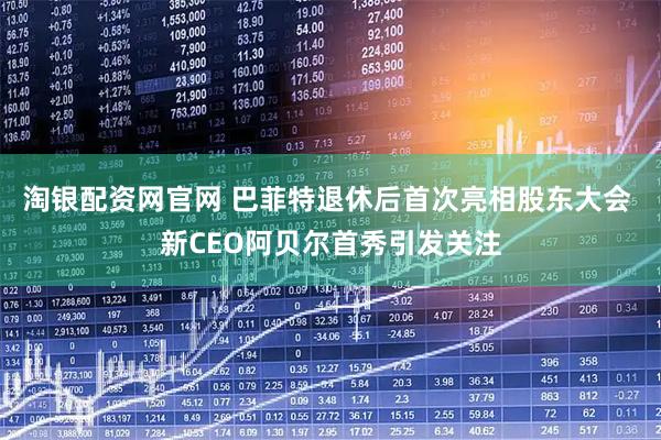 淘银配资网官网 巴菲特退休后首次亮相股东大会 新CEO阿贝尔首秀引发关注