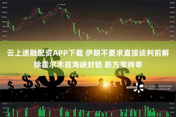 云上速融配资APP下载 伊朗不要求直接谈判前解除霍尔木兹海峡封锁 新方案待审