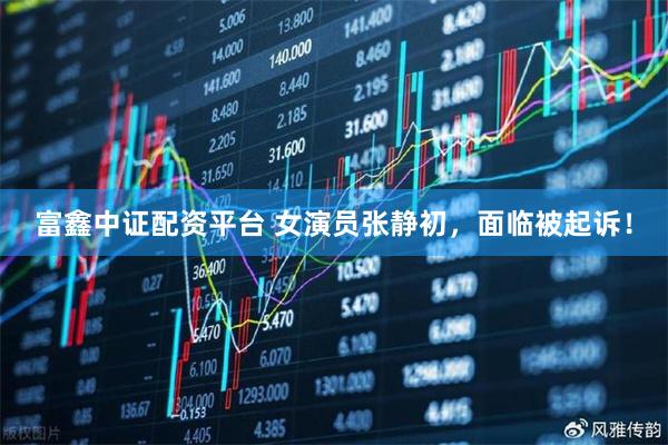 富鑫中证配资平台 女演员张静初，面临被起诉！