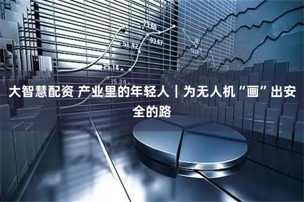 大智慧配资 产业里的年轻人｜为无人机“画”出安全的路