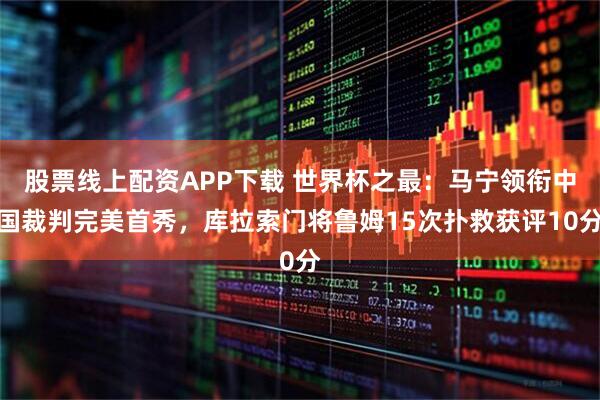 股票线上配资APP下载 世界杯之最：马宁领衔中国裁判完美首秀，库拉索门将鲁姆15次扑救获评10分